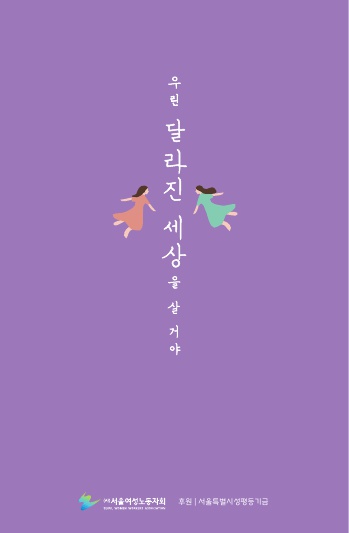 우린 달라진 세상을 살 거야. (사)서울여성노동자회. 서울특별시성평등기금 후원