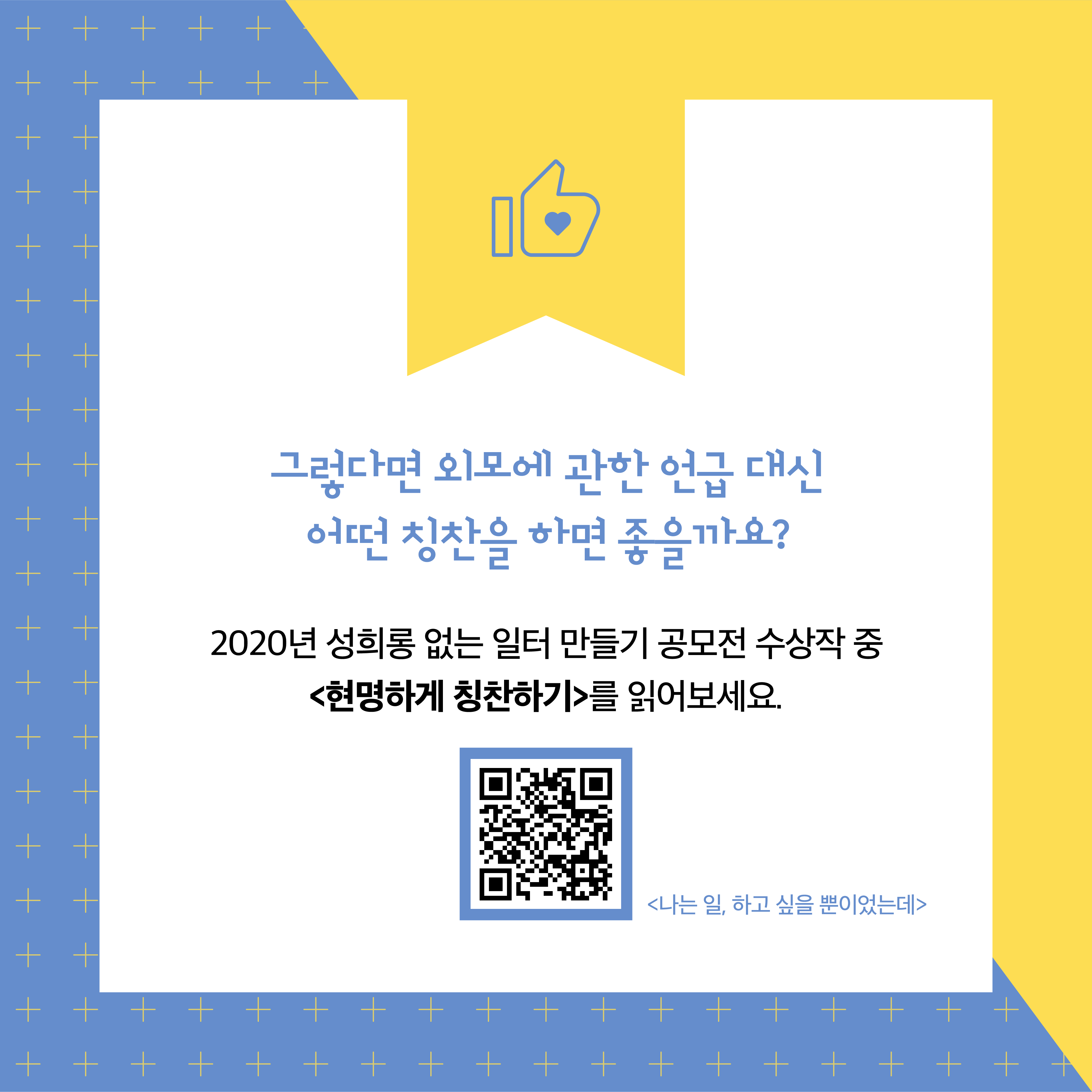 그렇다면 외모에 관한 언급 대신 어떤 칭찬을 하면 좋을까요? 2020년 성희롱 없는 일터 만들기 공모전 수상작 중 현명하게 칭찬하기를 읽어보세요. 나는 일,하고 싶을 뿐이었는데 QR코드 그림.