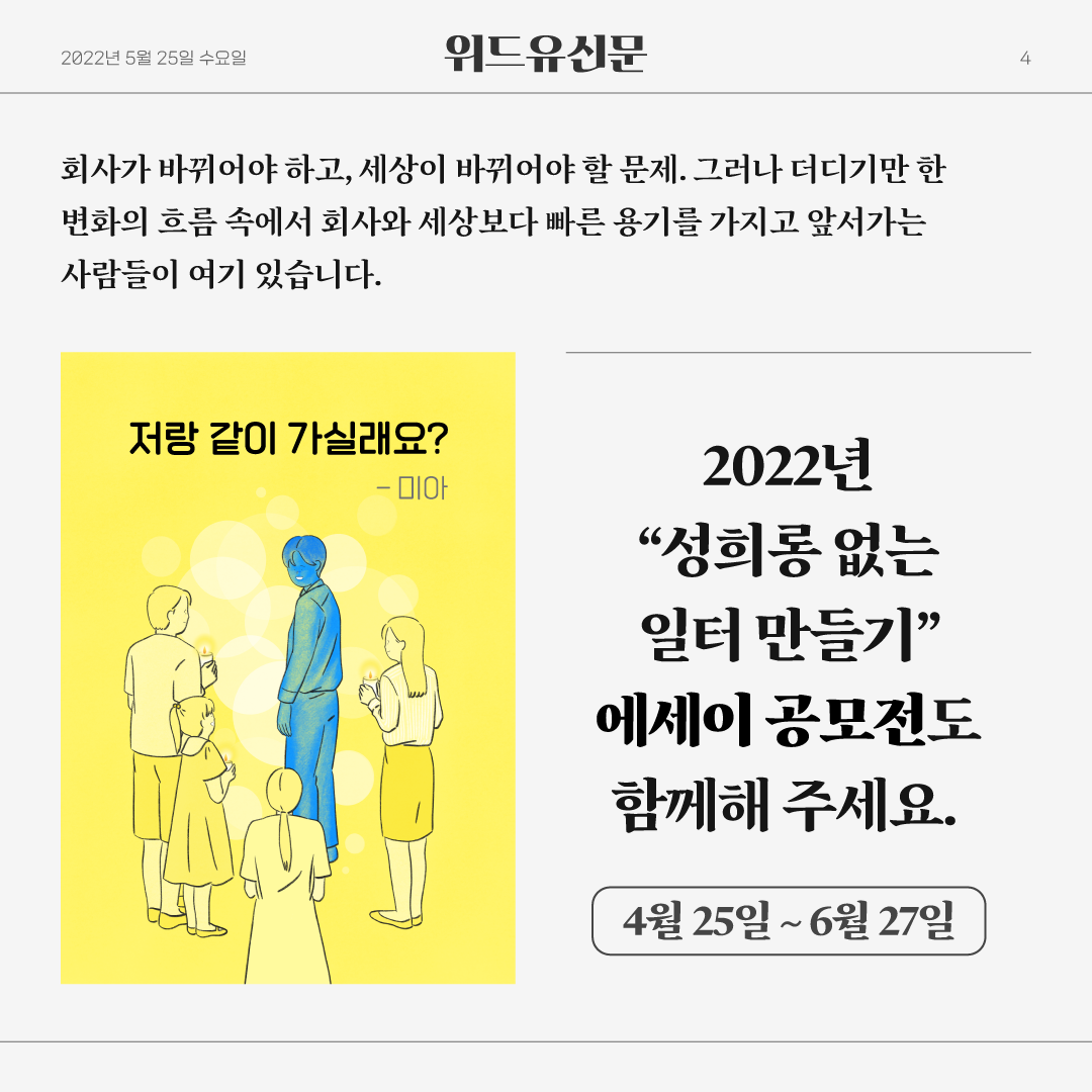 카드뉴스 4장. 2022년 5월 25일 수요일. 위드유신문. 회사가 바뀌어야 하고, 세상이 바뀌어야 할 문제, 그러나 더디기만 한 변화의 흐름 속에서 회사와 세상보다 빠른 용기를 가지고 앞서가는 사람들이 여기 있습니다. 저랑 같이 가실래요?-미아. 2022년 성희롱 없는 일터 만들기 에세이 공모전도 함께해 주세요. 4월 25일부터 6월 27일까지.