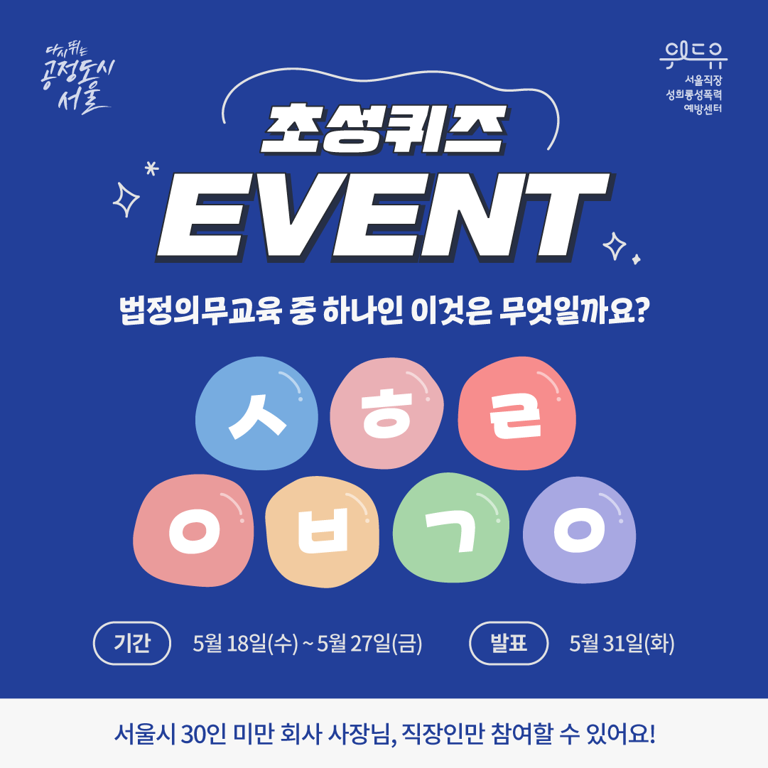 카드뉴스 1장. 다시뛰는공정도시 서울, 위드유 서울직장성희롱성폭력예방센터에서 주관하는 초성퀴즈 EVENT를 소개합니다. 법정의무교육 중 하나인 이것은 무엇일까요? 이것의 초성은 ㅅㅎㄹㅇㅂㄱㅇ입니다. 이벤트 참여 기간은 5월 18일(수)부터 5월 27일(금)까지입니다. 발표는 5월 31일(화)에 진행됩니다. 서울시 30인 미만 회사 사장님, 직장인만 참여할 수 있습니다.