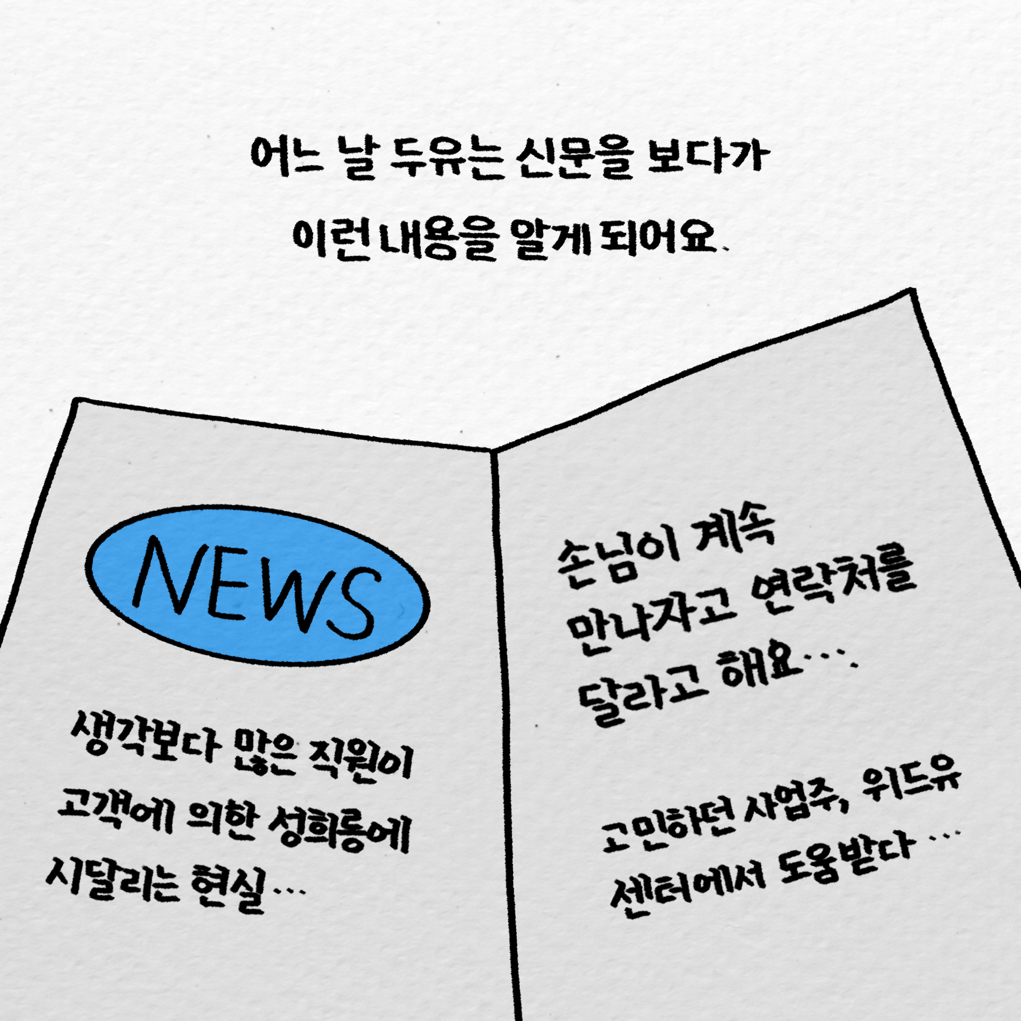어느 날 두유는 신문을 보다가 이런 내용을 알게 되어요. 뉴스: 생각보다 많은 직원이 고객에 의한 성희롱에 시들리는 현실... 손님이 만나자고 연락처를 달라고 해요... 고민하던 사업주, 위드유센터에서 도움 받다...