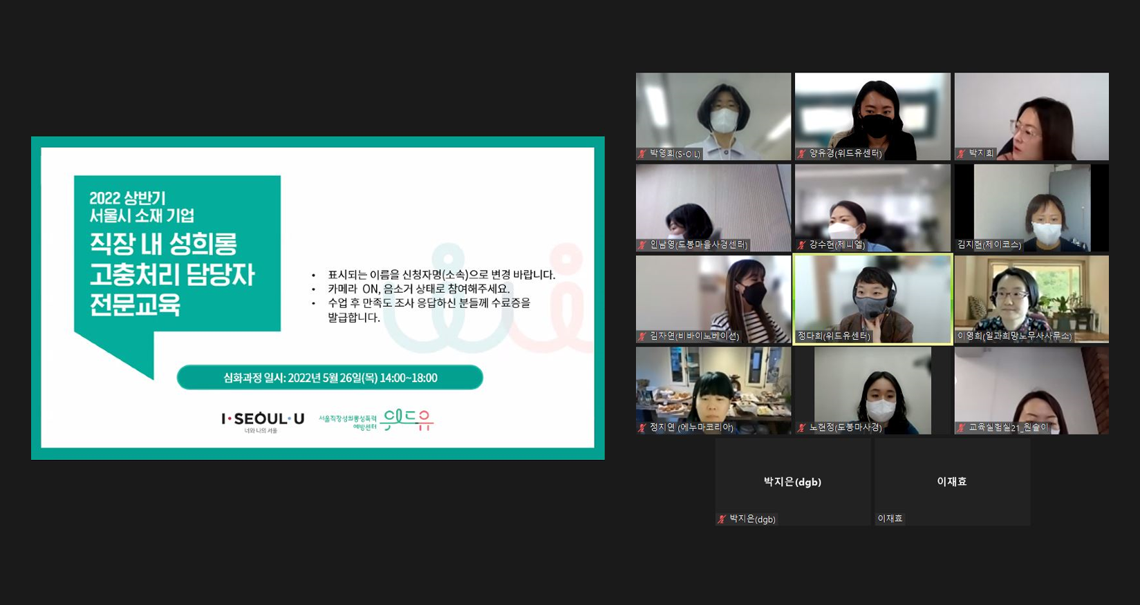 온라인 ZOOM으로 교육을 진행하는 모습. 화면에는 다음과 같은 내용이 띄워져있다. 2022 상반기 서울시 소재 기업 직장 내 성희롱 고충처리 담당자 전문교육. 표시되는 이름을 신청자명과 소속으로 변경 바랍니다. 카메라는 켜고, 음소거 상태로 참여해주세요. 수업 후 만족도 조사에 응답하신 분들께 수료증을 발급합니다. 심화과정은 2022년 5월 26일 목요일 14시부터 18시까지 진행됩니다. 본 교육은 서울시와 위드유 서울직장성희롱성폭력예방센터가 함께합니다.