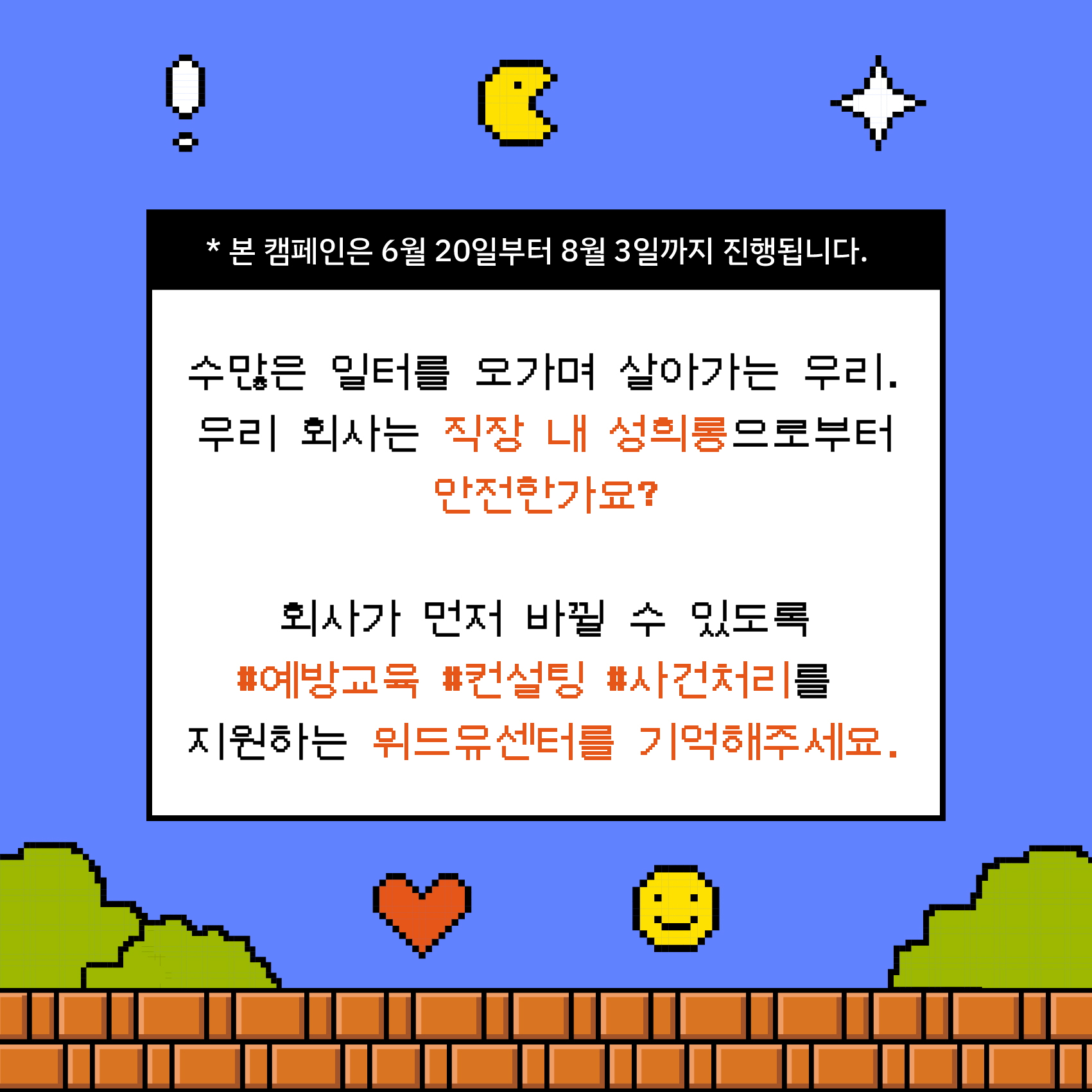 카드뉴스 4장 시작. 게임 화면처럼 연출된 디자인. 본 캠페인은 6월 20일부터 8월 3일까지 진행됩니다. 수많은 일터를 오가며 살아가는 우리. 우리 회사는 직장 내 성희롱으로부터 안전한가요? 회사가 먼저 바뀔 수 있도록 예방교육, 컨설팅, 사건처리를 지원하는 위드유센터를 기억해주세요. 카드뉴스 4장 끝.