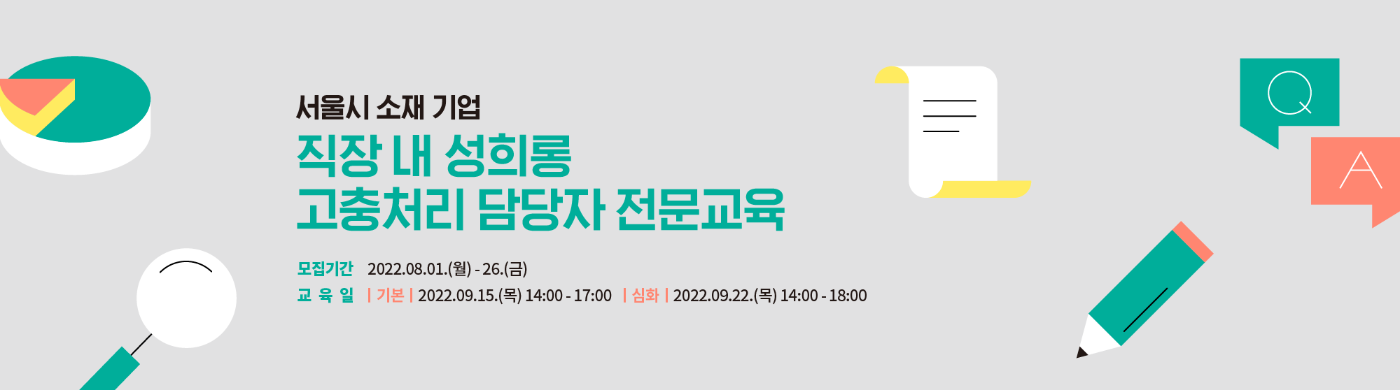 서울시 소재 기업 직장 내 성희롱 고충처리 담당자 전문교육 배너. 모집 기간은 22년 8월 1일 월요일부터 26일 금요일까지. 기본과정은 22년 9월 15일 목요일 14시부터 17시까지 진행됩니다. 심화과정은 22년 9월 22일 목요일 14시부터 18시까지 진행됩니다.