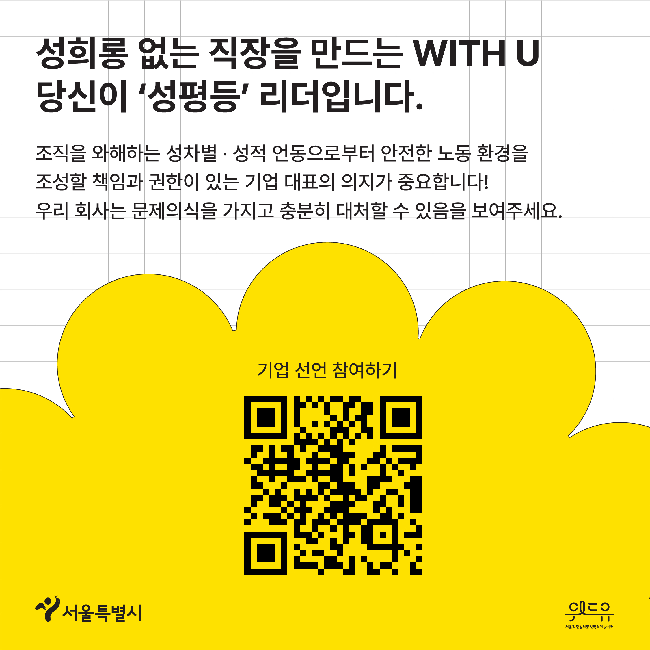 카드뉴스 4 시작. 성희롱 없는 직장을 만드는 위드유. 당신이 성평등 리더입니다. 조직을 와해하는 성차별과 성적 언동으로부터 안전한 노동 환경을 조성할 책임과 권한이 있는 기업 대표의 의지가 중요합니다. 우리 회사는 문제의식을 가지고 충분히 대처할 수 있음을 보여주세요. 기업 선언 참여하기. 캠페인 페이지로 이동하는 큐알코드. 서울특별시 로고. 위드유 서울직장성희롱성폭력예방센터 로고. 끝.