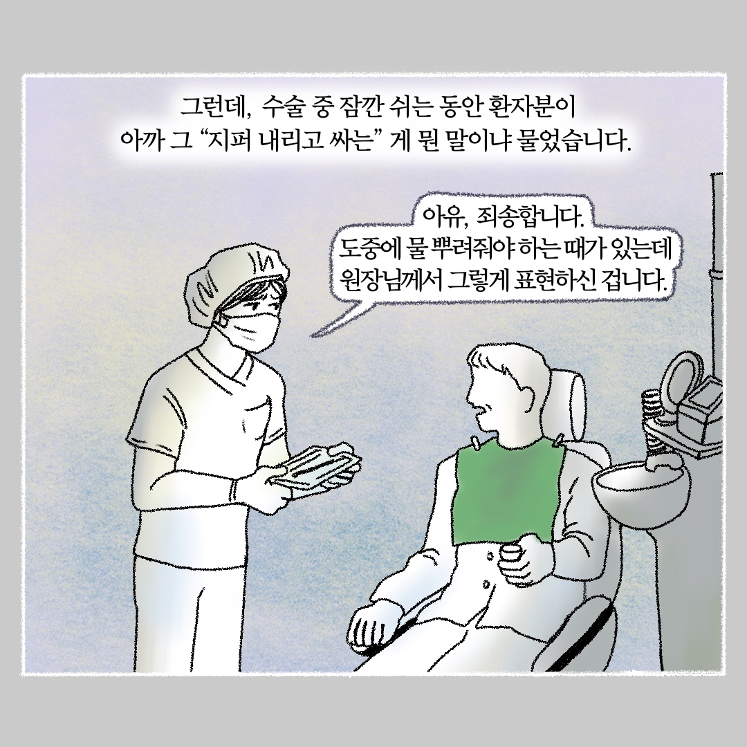 그런데, 수술 중 잠깐 쉬는 동안 환자분이 아까 그 지퍼 내리고 싸는 게 뭔 말이냐 물었습니다. 말풍선1(아유, 죄송합니다. 도중에 물 뿌려줘야 하는 때가 있는데 원장님께서 그렇게 표현하신 겁니다.)