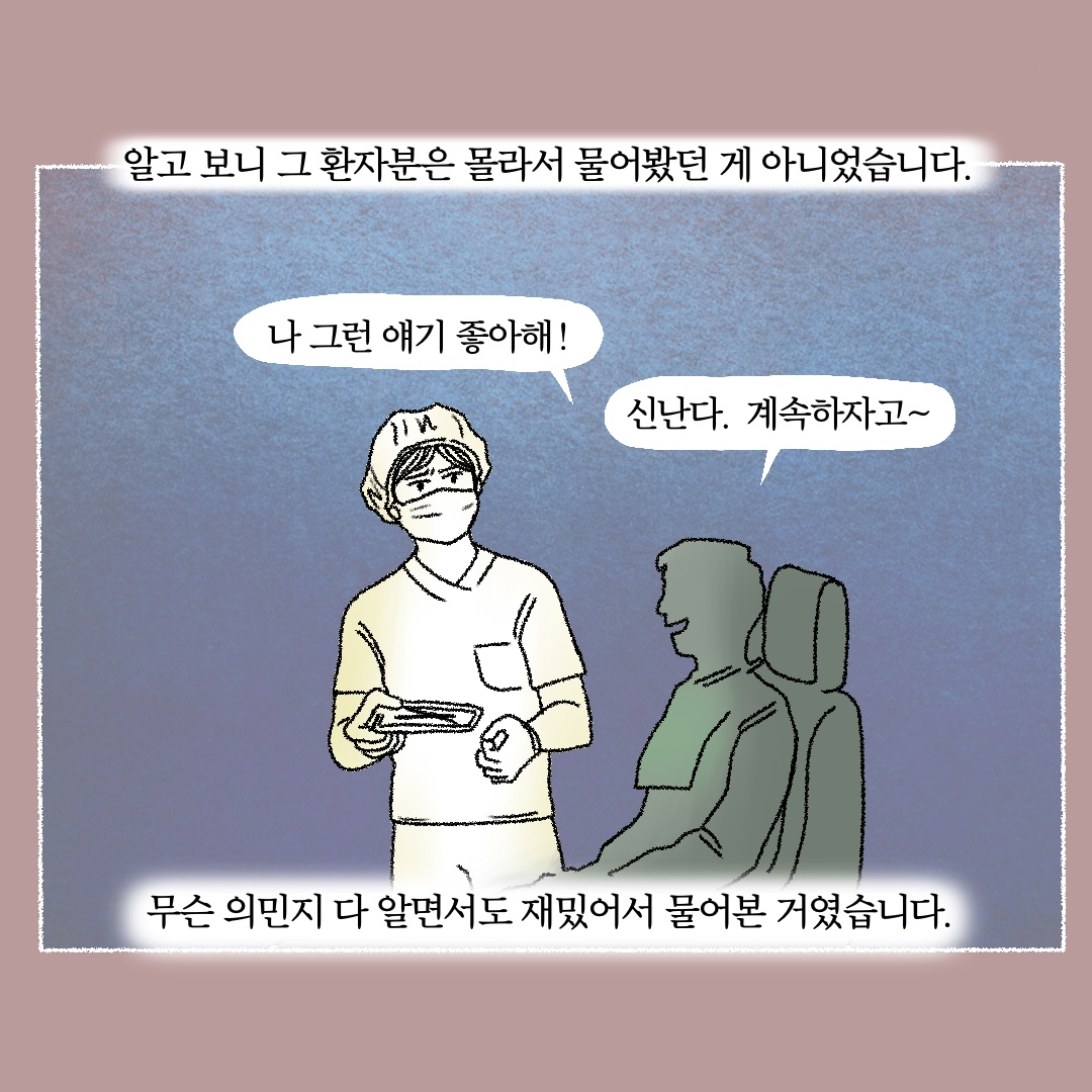 알고 보니 그 환자분은 몰라서 물어봤던 게 아니었습니다. 말풍선1(나 그런 얘기 좋아해!) 말풍선2(신난다. 계속하자고~) 무슨 의민지 다 알면서도 재밌어서 물어본 거였습니다.