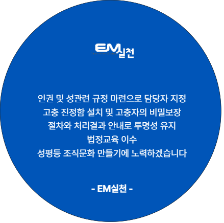 EM실천. 인권 및 성관련 규정 마련으로 담당자 지정. 고충 진정함 설치 및 고충자의 비밀보장. 절차와 처리결과 안내로 투명성 유지. 법정교육 이수. 성평등 조직문화 만들기에 노력하겠습니다.