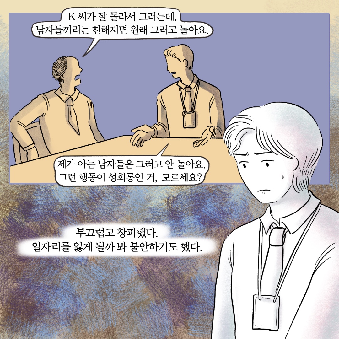 말풍선1(k 씨가 잘 몰라서 그러는데, 남자들끼리는 친해지면 원래 그러고 놀아요.) 말풍선2(제가 아는 남자들은 그러고 안 놀아요. 그런 행동이 성희롱인 거, 모르세요?) 부끄럽고 창피했다. 일자리를 잃게 될까 봐 불안하기도 했다.