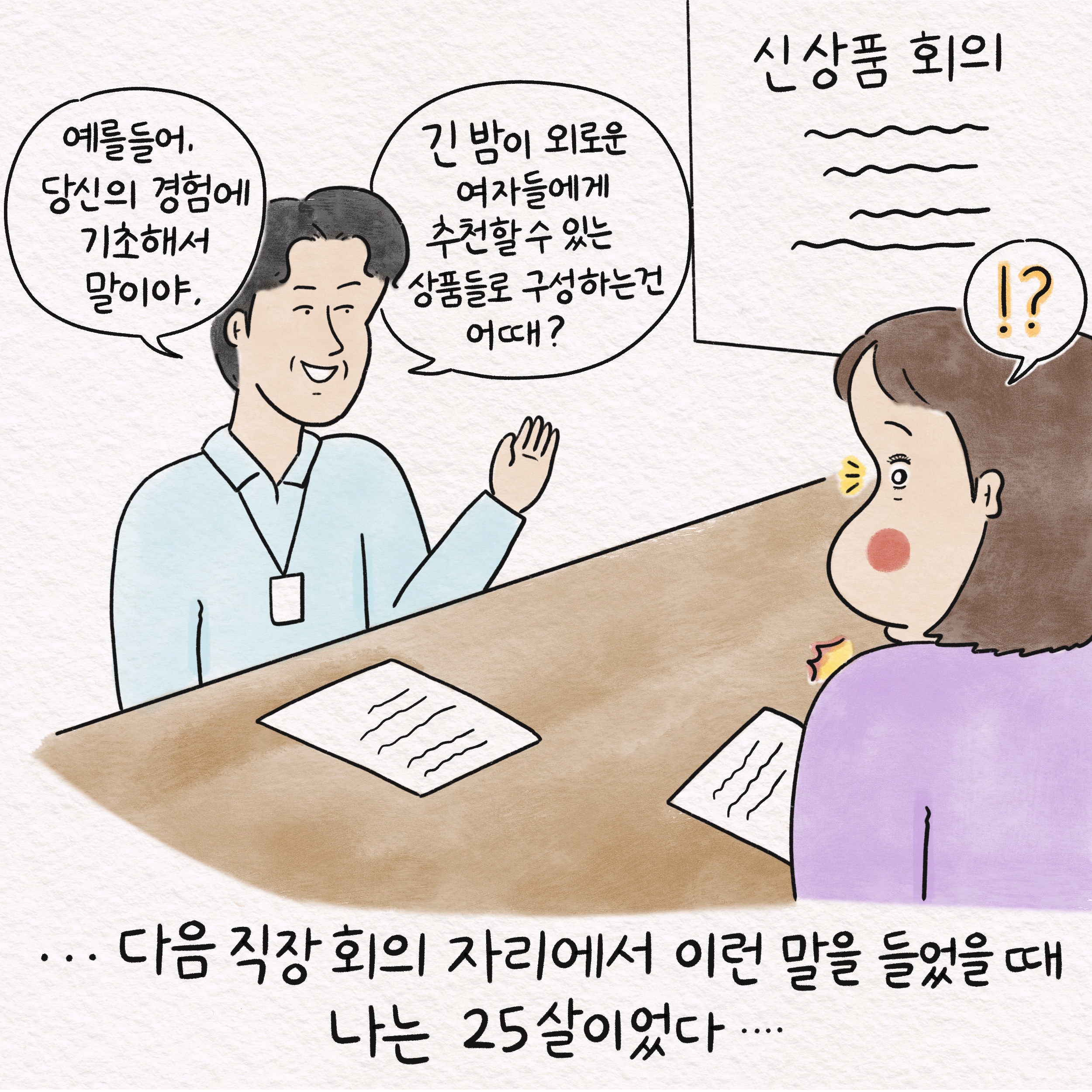 말풍선1(예를 들어, 당신의 경험에 기초해서 말이야.) 말풍선2(긴 밤이 외로운 여자들에게 추천할 수 있는 상품들로 구성하는 건 어때?) ...다음 직장 회의 자리에서 이런 말을 들었을 때 나는 25살이었다...