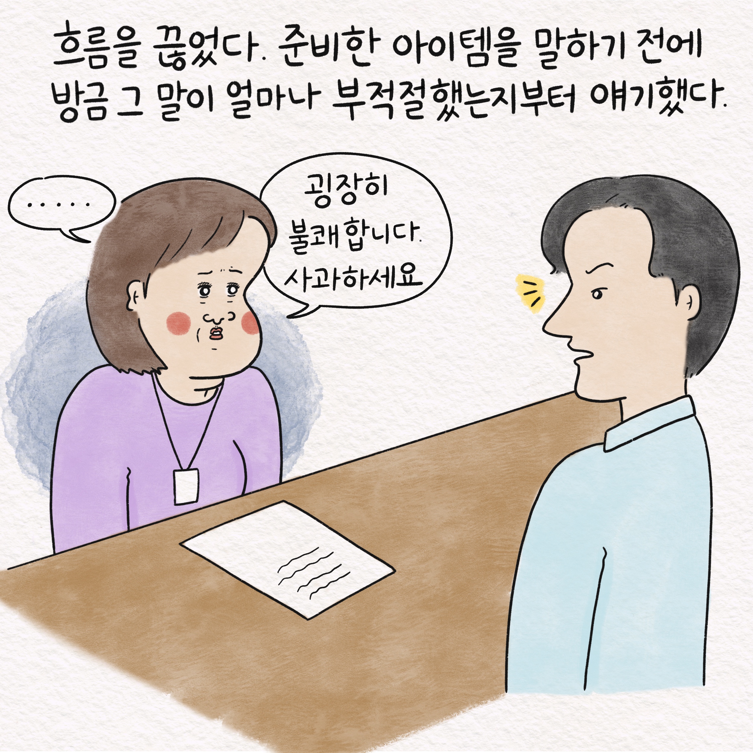 흐름을 끊었다. 준비한 아이템을 말하기 전에 방금 그 말이 얼마나 부적절했는지부터 얘기했다. 말풍선1(.....) 말풍선2(굉장히 불쾌합니다. 사과하세요.)