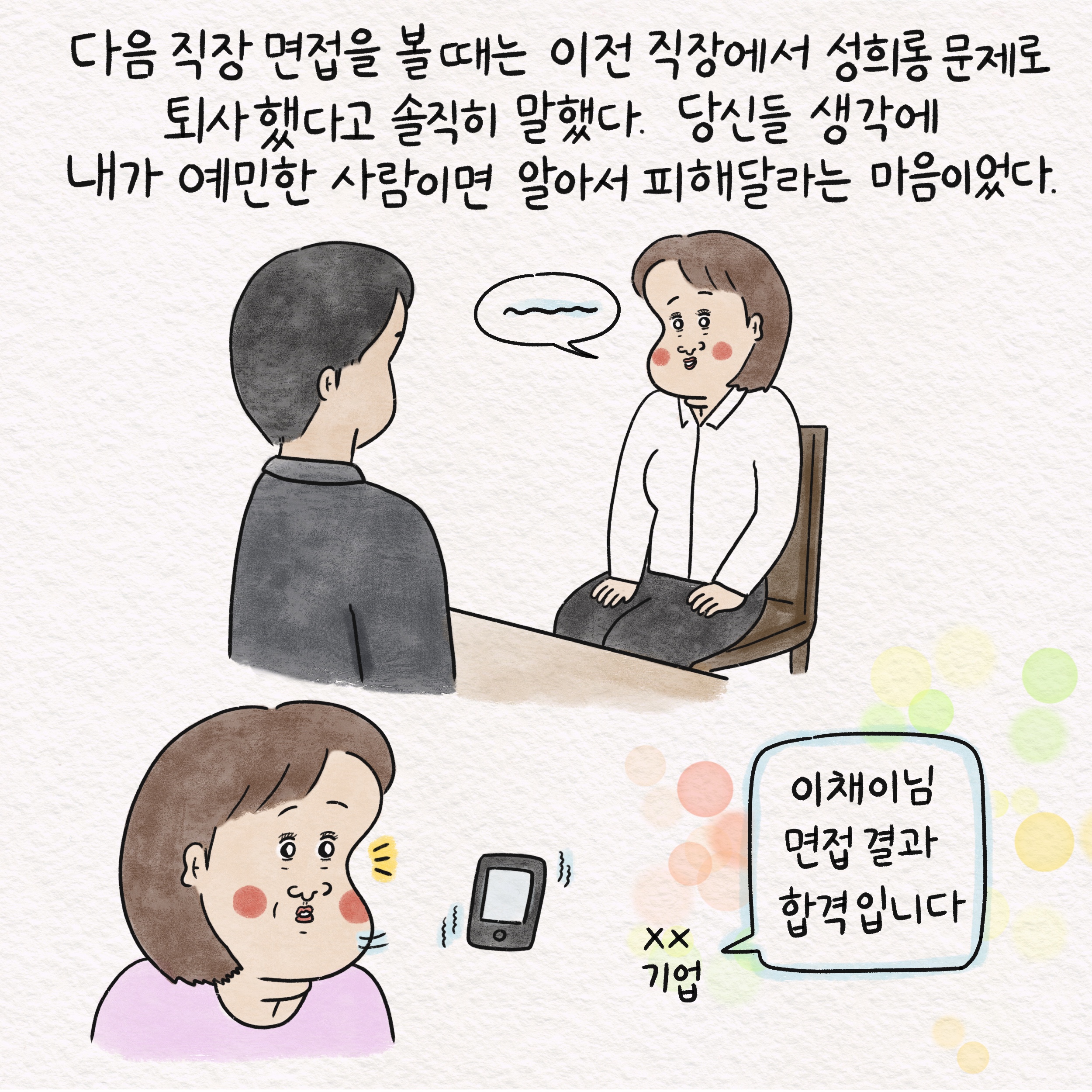 다음 직장 면접을 볼 때는 이전 직장에서 성희롱 문제로 퇴사했다고 설직히 말했다. 당신들 생각에 내가 예민한 사람이면 알아서 피해달라는 마음이었다. XX기업 말풍선1(이채이님 면접 결과 합격입니다)