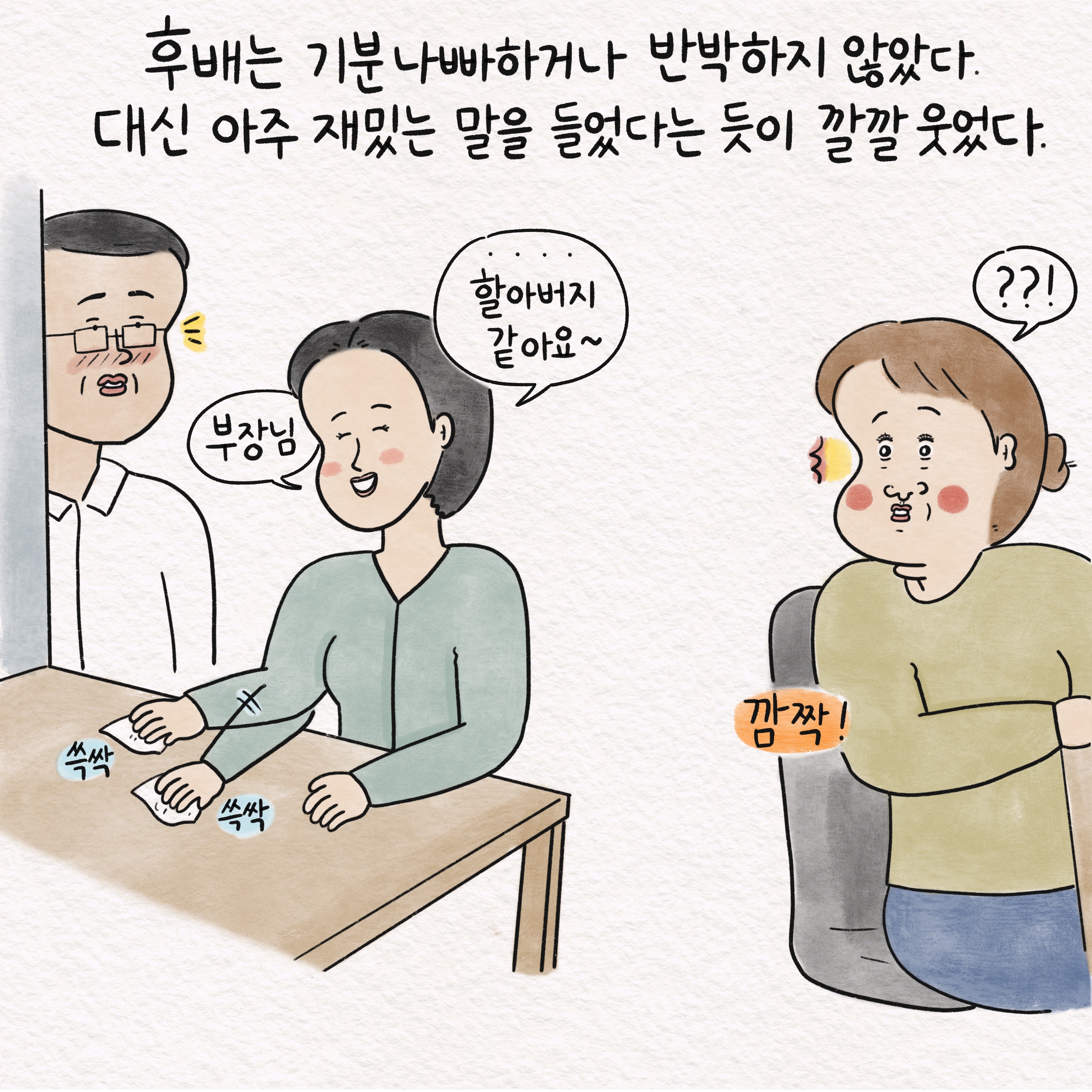 후배는 기분나빠하거나 반박하지 않았다. 대신 아주 재밌는 말을 들었다는 듯이 깔깔 웃었다. 말풍선1(부장님) 말풍선2(할아버지 같아요~) 쓱싹 쓱싹 깜짝! 말풍선3(??!)