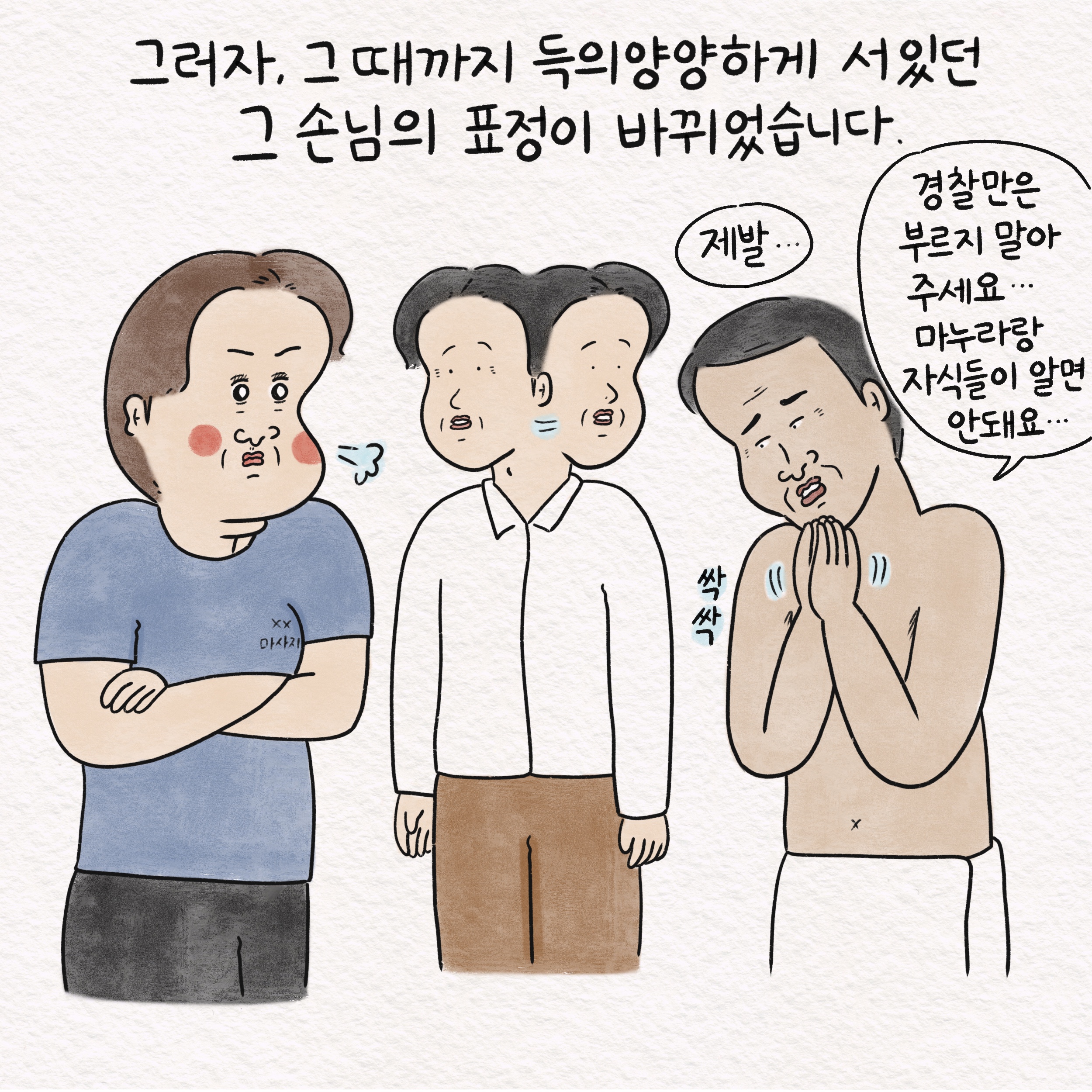 그러자, 그때까지 득의양양하게 서 있던 그 손님의 표정이 바뀌었습니다. 말풍선1(제발...) 말풍선2(경찰만은 부르지 말아 주세요... 마누라랑 자식들이 알면 안돼요...) 싹싹