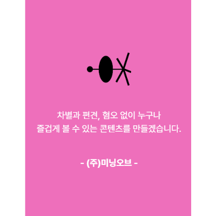 차별과 편견. 혐오 없이 누구나 즐겁게 볼 수 있는 콘텐츠를 만들겠습니다. 주. 미닝오브