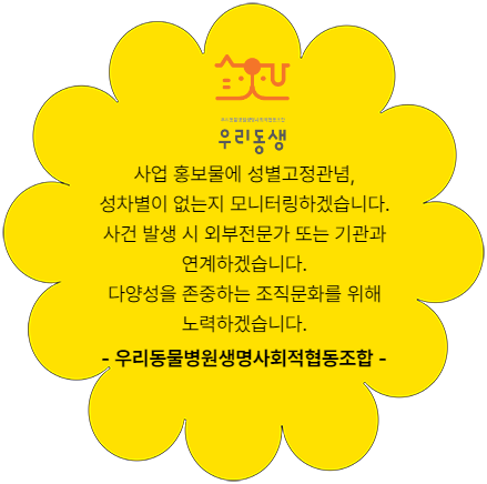 사업 홍보물에 성별고정관념. 성차별이 없는지 모니터링하겠습니다. 사건 발생 시 외부전문가 또는 기관과 연계하겠습니다. 다양성을 존중하는 조직문화를 위해 노력하겠습니다. 우리동물병원생명사회적협동조합