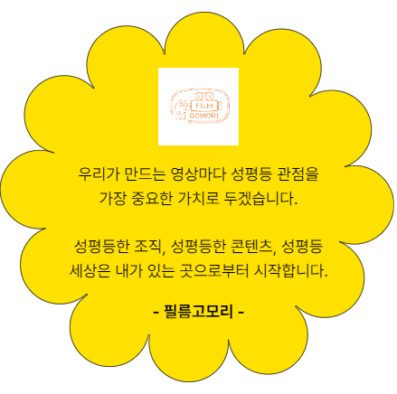 우리가 만드는 영상마다 성평등 관점을 가장 중요한 가치로 두겠습니다. 성평등한 조직. 성평등한 콘텐츠. 성평등 세상은 내가 있는 곳으로부터 시작합니다. 필름고모리
