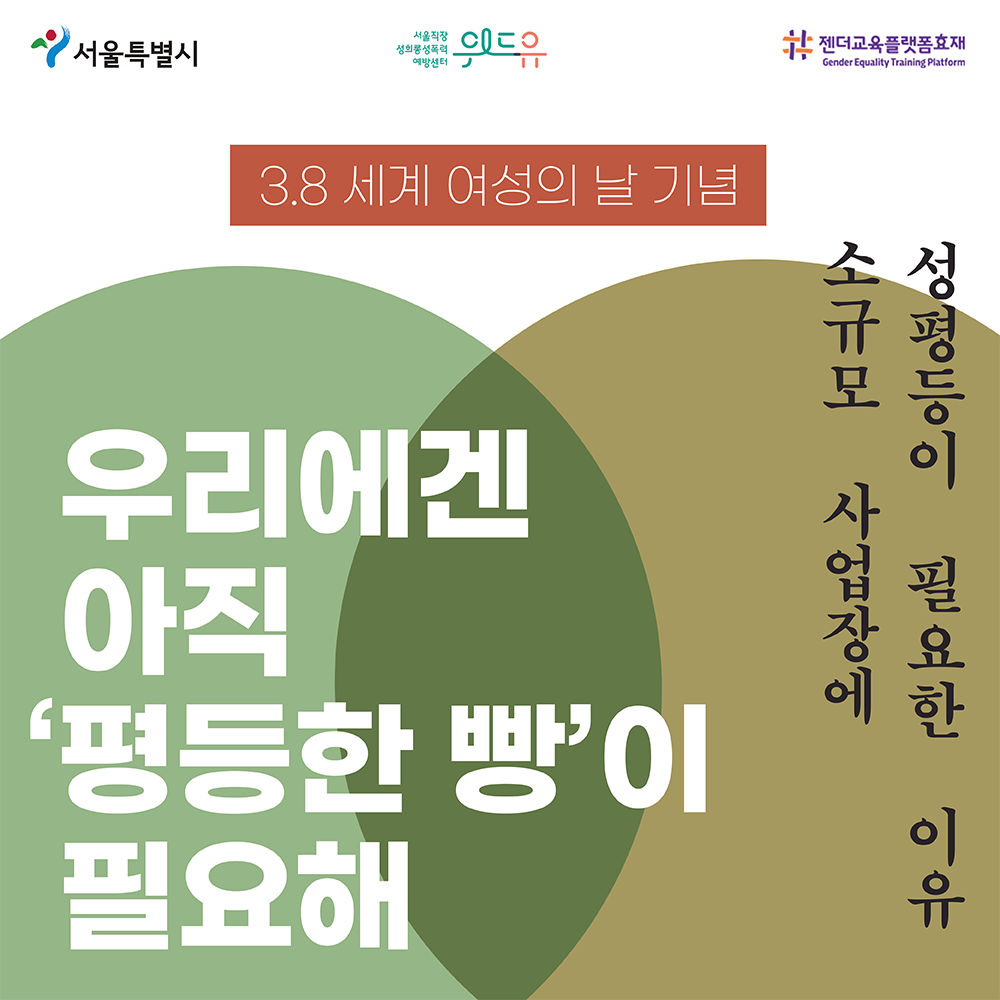 표지. 상단 로고. 서울특별시. 위드유 서울직장성희롱성폭력예방센터. 젠더교육플랫폼효재. Gender Equality Traning Platform. 3월 8일 세계 여성의 날 기념. 우리에겐 아직 평등한 빵이 필요해. 소규모 사업장에 성평등이 필요한 이유. 끝.